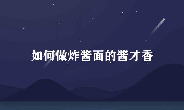 如何做炸酱面的酱才香
