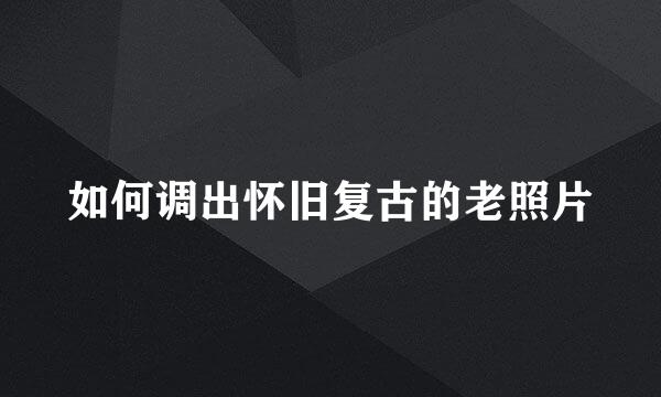 如何调出怀旧复古的老照片