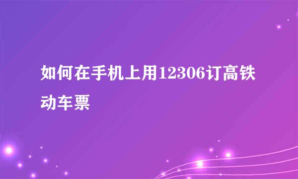 如何在手机上用12306订高铁动车票