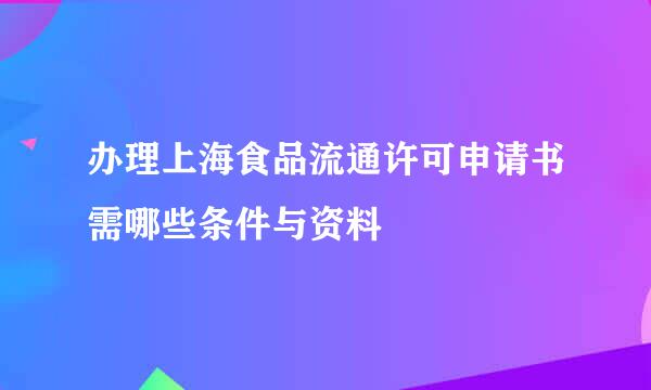 办理上海食品流通许可申请书需哪些条件与资料