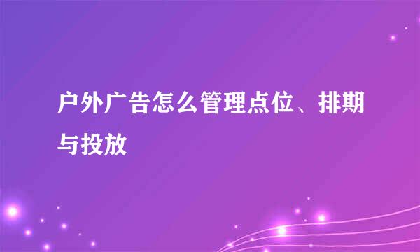 户外广告怎么管理点位、排期与投放