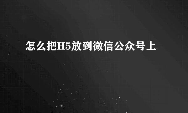 怎么把H5放到微信公众号上