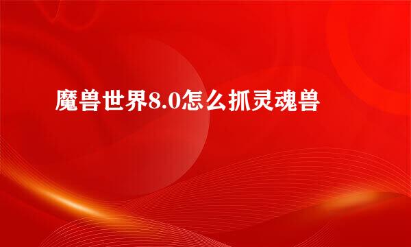 魔兽世界8.0怎么抓灵魂兽