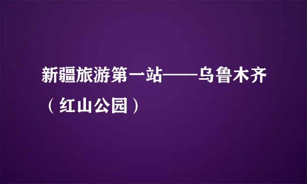 新疆旅游第一站——乌鲁木齐（红山公园）