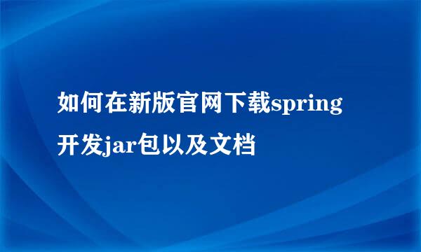 如何在新版官网下载spring 开发jar包以及文档