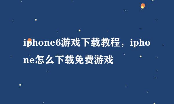 iphone6游戏下载教程，iphone怎么下载免费游戏
