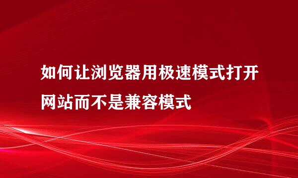 如何让浏览器用极速模式打开网站而不是兼容模式