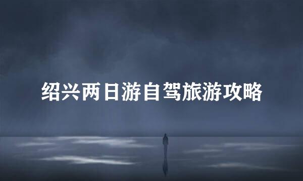 绍兴两日游自驾旅游攻略