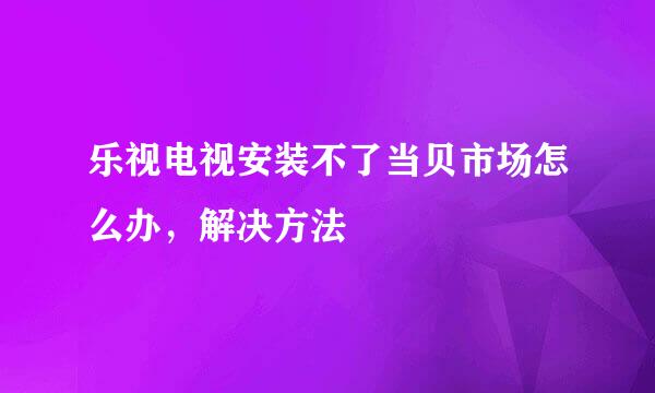乐视电视安装不了当贝市场怎么办，解决方法