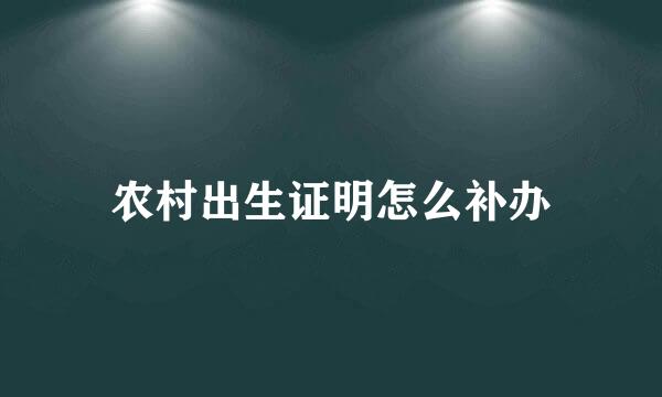 农村出生证明怎么补办