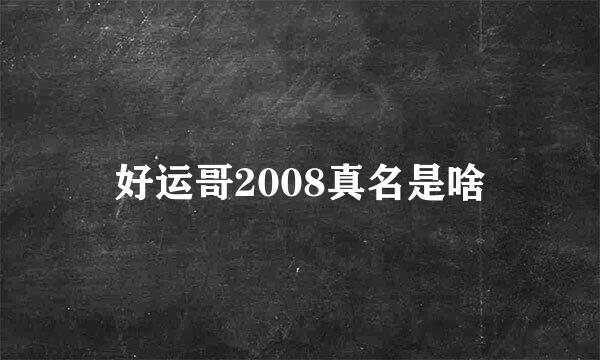 好运哥2008真名是啥