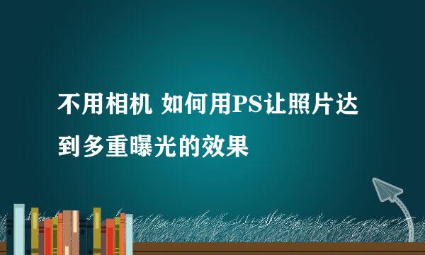 不用相机 如何用PS让照片达到多重曝光的效果