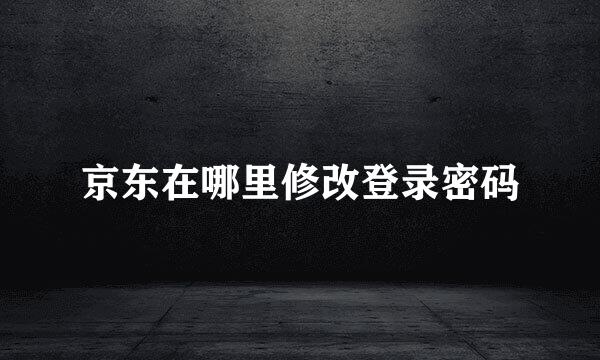 京东在哪里修改登录密码