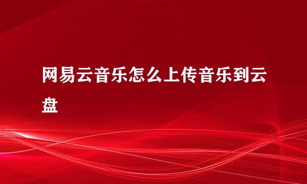 网易云音乐怎么上传音乐到云盘