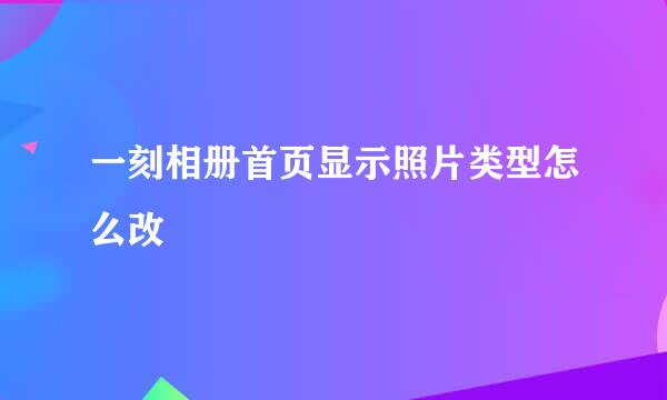 一刻相册首页显示照片类型怎么改