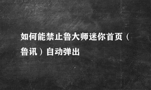 如何能禁止鲁大师迷你首页（鲁讯）自动弹出