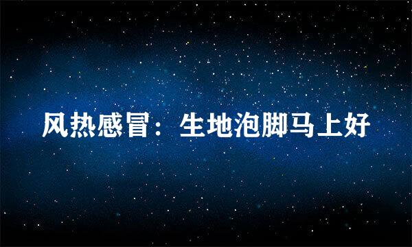 风热感冒:生地泡脚马上好