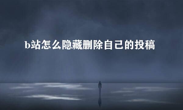 b站怎么隐藏删除自己的投稿