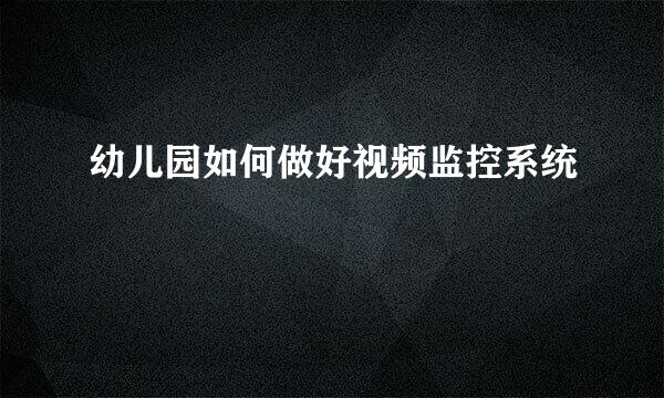 幼儿园如何做好视频监控系统