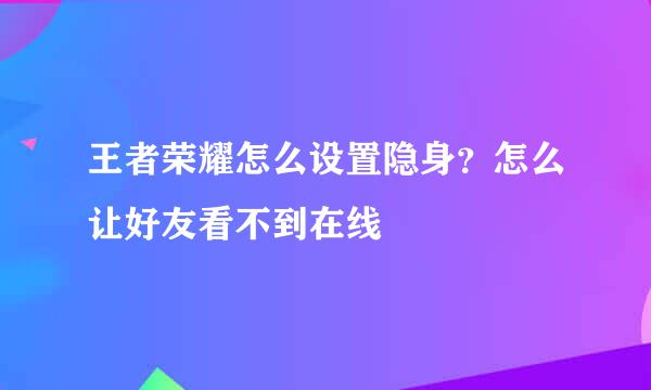 王者荣耀怎么设置隐身？怎么让好友看不到在线
