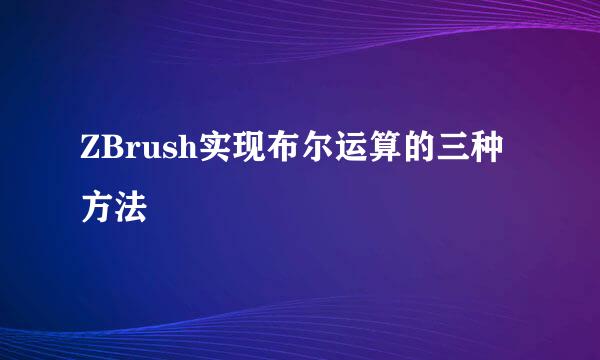ZBrush实现布尔运算的三种方法