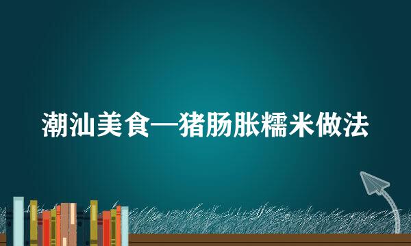 潮汕美食—猪肠胀糯米做法