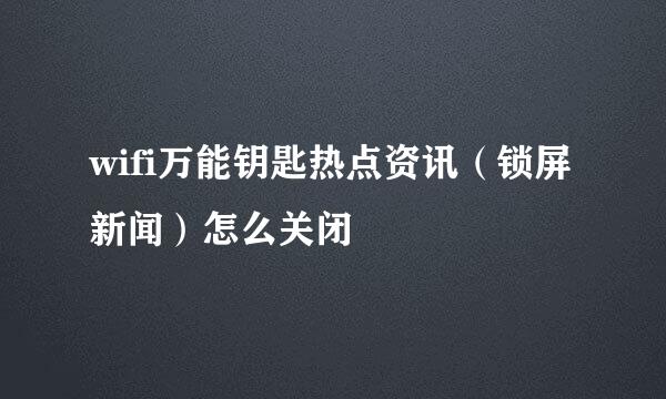 wifi万能钥匙热点资讯（锁屏新闻）怎么关闭