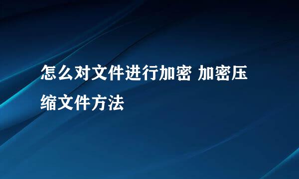 怎么对文件进行加密 加密压缩文件方法