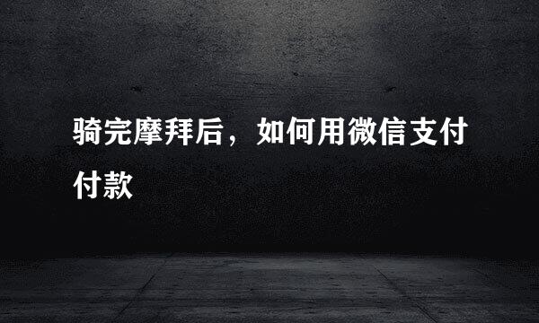 骑完摩拜后，如何用微信支付付款