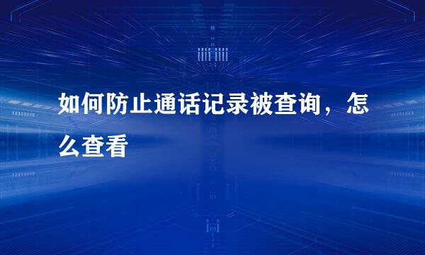 如何防止通话记录被查询，怎么查看