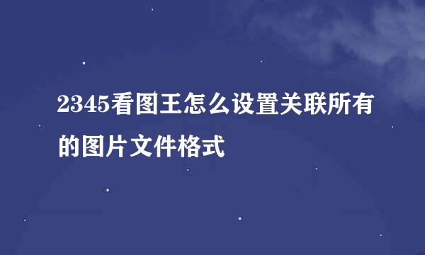 2345看图王怎么设置关联所有的图片文件格式