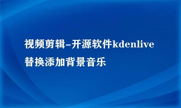 视频剪辑-开源软件kdenlive替换添加背景音乐