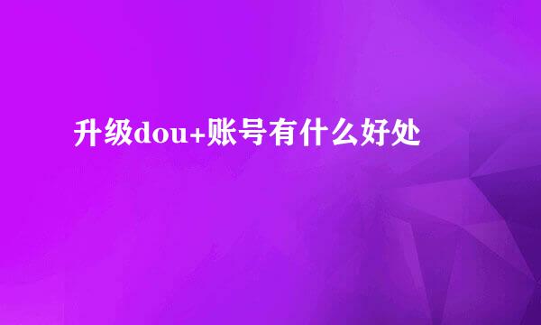 升级dou+账号有什么好处