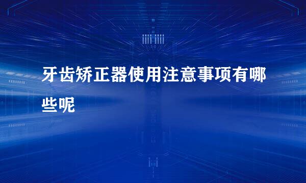 牙齿矫正器使用注意事项有哪些呢