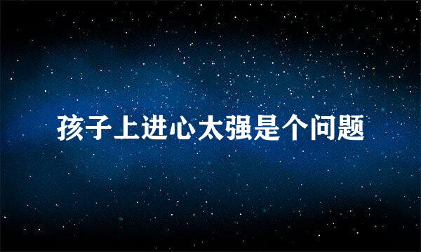 孩子上进心太强是个问题
