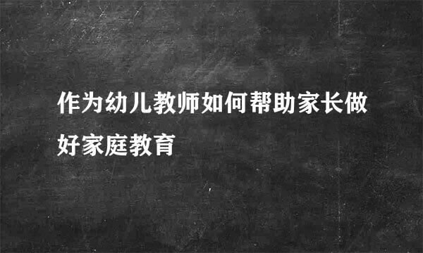 作为幼儿教师如何帮助家长做好家庭教育