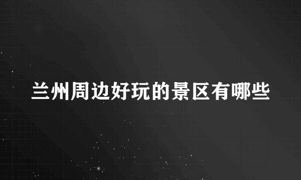 兰州周边好玩的景区有哪些