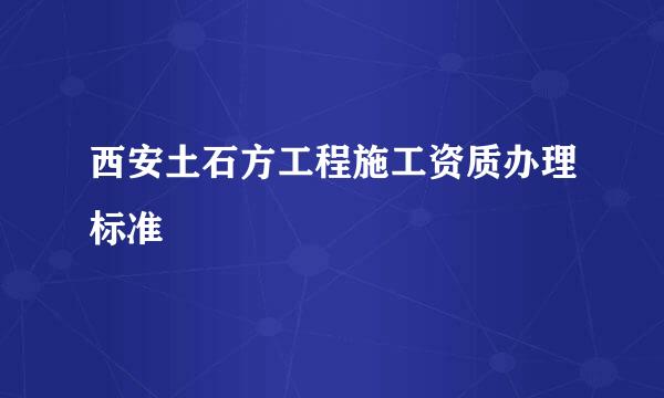 西安土石方工程施工资质办理标准