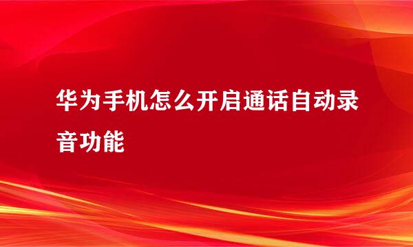 华为手机怎么开启通话自动录音功能