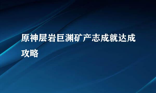 原神层岩巨渊矿产志成就达成攻略