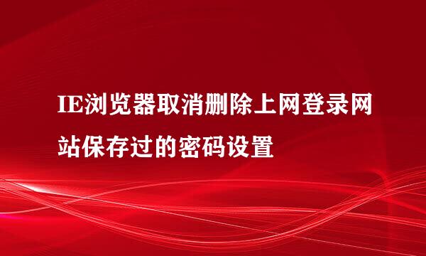 IE浏览器取消删除上网登录网站保存过的密码设置