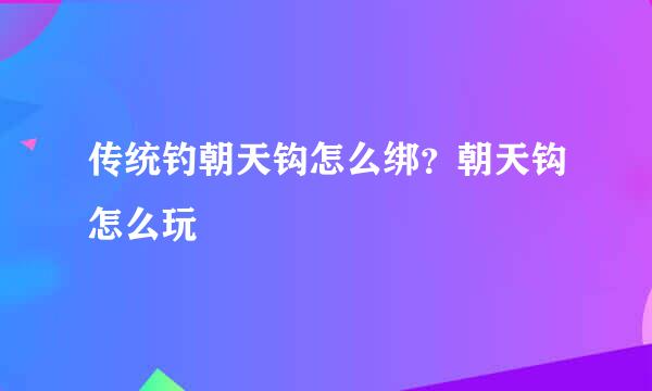 传统钓朝天钩怎么绑？朝天钩怎么玩