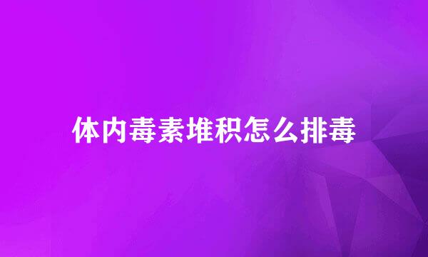体内毒素堆积怎么排毒