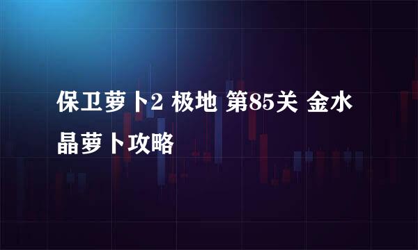 保卫萝卜2 极地 第85关 金水晶萝卜攻略