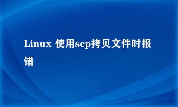 Linux 使用scp拷贝文件时报错