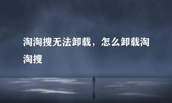 淘淘搜无法卸载，怎么卸载淘淘搜