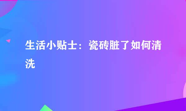 生活小贴士：瓷砖脏了如何清洗
