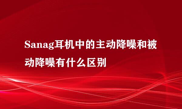 Sanag耳机中的主动降噪和被动降噪有什么区别