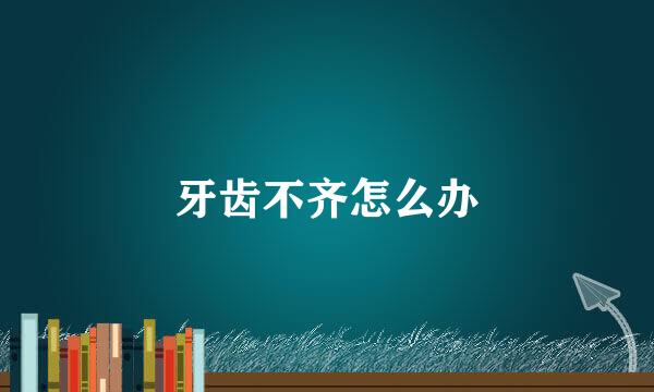 牙齿不齐怎么办