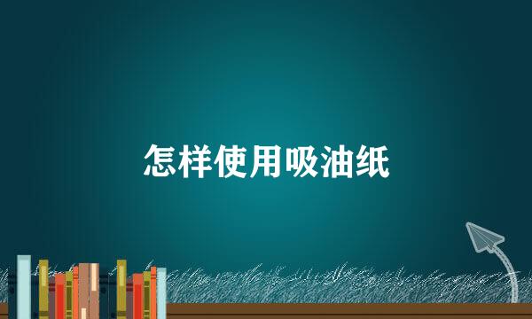怎样使用吸油纸